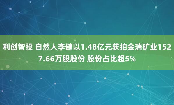 利创智投 自然人李健以1.48亿元获拍金瑞矿业1527.66万股股份 股份占比超5%