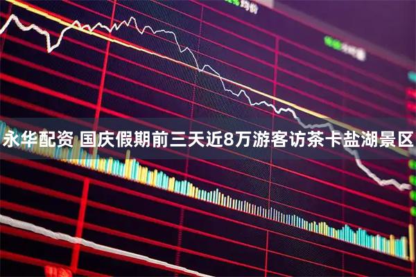 永华配资 国庆假期前三天近8万游客访茶卡盐湖景区