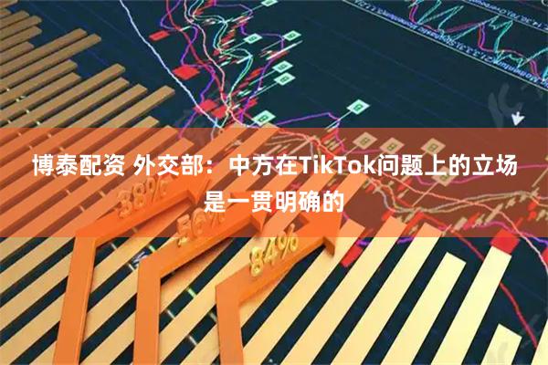 博泰配资 外交部：中方在TikTok问题上的立场是一贯明确的