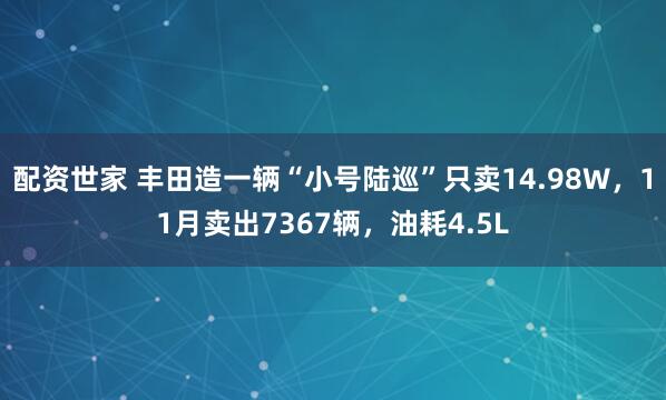 配资世家 丰田造一辆“小号陆巡”只卖14.98W，11月卖出7367辆，油耗4.5L
