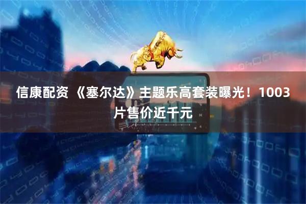 信康配资 《塞尔达》主题乐高套装曝光！1003片售价近千元