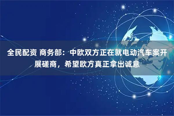 全民配资 商务部：中欧双方正在就电动汽车案开展磋商，希望欧方真正拿出诚意
