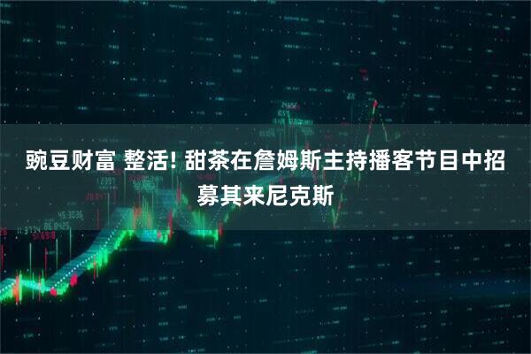 豌豆财富 整活! 甜茶在詹姆斯主持播客节目中招募其来尼克斯